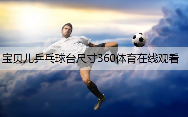 <strong>宝贝儿乒乓球台尺寸360体育在线观看</strong>