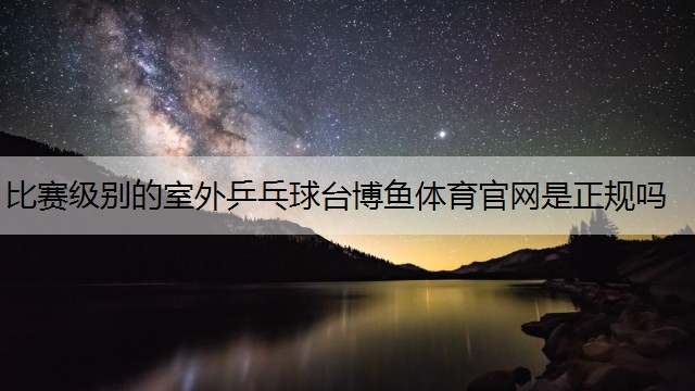 比赛级别的室外乒乓球台博鱼体育官网是正规吗