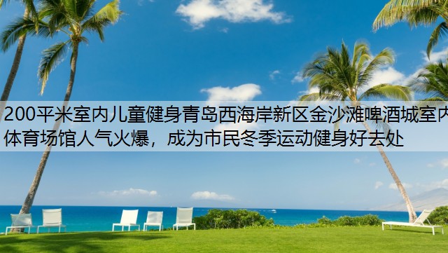 200平米室内儿童健身青岛西海岸新区金沙滩啤酒城室内体育场馆人气火爆，成为市民冬季运动健身好去处